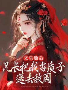 父皇逝后，兄长把我当质子送去敌国完整版小说，父皇逝后，兄长把我当质子送去敌国免费阅读