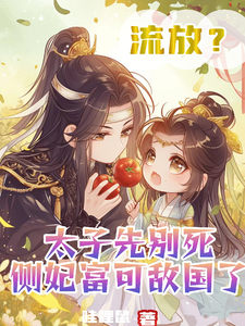 完结版《流放？太子先别死侧妃富可敌国了》章节目录在线阅读