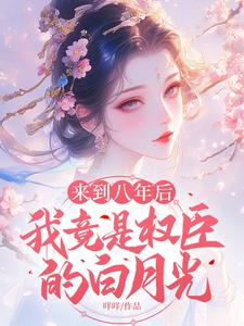 小说完整版《来到八年后，我竟是权臣的白月光》免费阅读