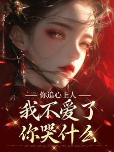 《你追心上人，我不爱了你哭什么》小说章节在线试读，《你追心上人，我不爱了你哭什么》最新章节目录
