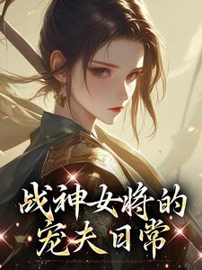 已完结小说《战神女将的宠夫日常》章节在线阅读