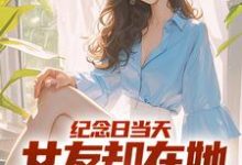 纪念日当天,女友却在她白月光身旁最新章节,纪念日当天,女友却在她白月光身旁免费阅读-红梅文学