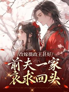 《改嫁摄政王甚好，前夫一家哀求回头》小说章节在线试读，《改嫁摄政王甚好，前夫一家哀求回头》最新章节目录
