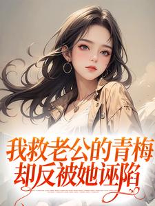 我救老公的青梅，却反被她诬陷小说全文阅读需要付费吗？寻找免费资源