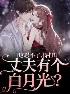 完结版《丈夫有个白月光？这忍不了，得打！》在线免费阅读