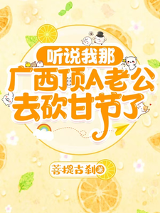 听说我那广西顶A老公去砍甘节了小说，听说我那广西顶A老公去砍甘节了在线阅读