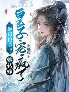已完结小说《继母抢亲？她转嫁皇子宠疯了》章节在线阅读