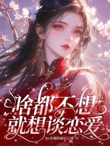 完结版《啥都不想，就想谈恋爱》在线免费阅读
