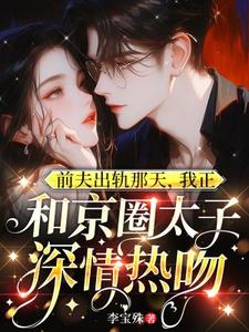 前夫出轨那天，我正和京圈太子深情热吻小说的无弹窗阅读体验，寻找免费阅读网站
