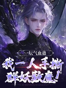 一坛气血蛊，我一人手撕群妖数魔！免费阅读，一坛气血蛊，我一人手撕群妖数魔！李元