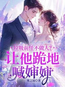 垃圾前任不做人？让他跪地喊婶婶完整版小说免费阅读，垃圾前任不做人？让他跪地喊婶婶小说