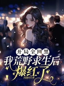 完结版《开局全网黑，我荒野求生后爆红了》章节阅读