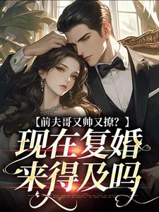 求前夫哥又帅又撩？现在复婚来得及吗小说的全文免费阅读链接