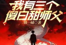 我有三个傻白甜师父这本小说完结了吗?免费查看最新章节-红梅文学