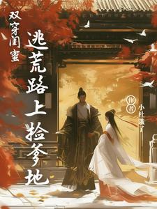 已完结小说《双穿闺蜜：逃荒路上捡爹地》章节免费阅读