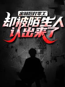 出狱后打零工，却被陌生人认出来了完整版小说，出狱后打零工，却被陌生人认出来了最新章节