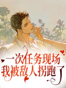 已完结小说《一次任务现场，我被敌人拐跑了》章节免费阅读