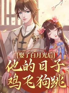 完结版《娶了白月光后，他的日子鸡飞狗跳》免费阅读