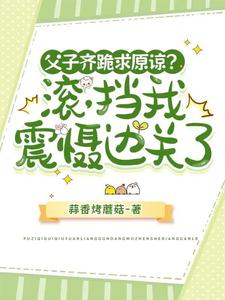 完整版小说《父子齐跪求原谅？滚，挡我震慑边关了》免费阅读