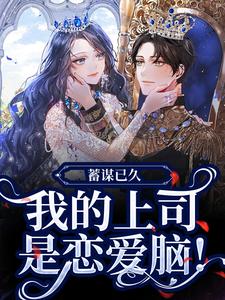 《蓄谋已久，我的上司是恋爱脑！》小说章节在线试读，《蓄谋已久，我的上司是恋爱脑！》最新章节目录