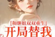 完整版的和继姐双双重生,开局替我做新娘小说在哪里可以免费读到?-红梅文学