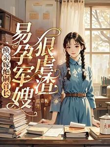 换亲嫁绝嗣首长，易孕军嫂狠虐渣这本小说怎么样？免费在线阅读试试
