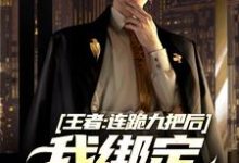 哪里能找到王者:连跪九把后,我绑定王者之神小说的全部章节?-红梅文学
