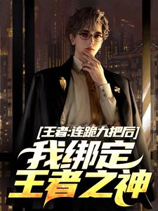 哪里能找到王者：连跪九把后，我绑定王者之神小说的全部章节？