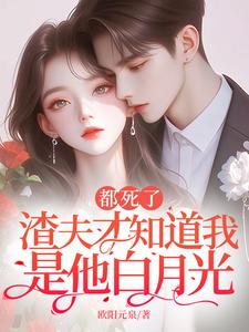 都死了，渣夫才知道我是他白月光小说最新章节在哪里可以读到？