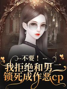 完结版《不要！我拒绝和男二锁死成作恶cp》章节阅读