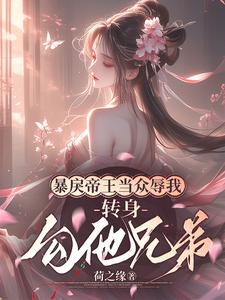 暴戾帝王当众辱我，转身勾他兄弟完整版小说，暴戾帝王当众辱我，转身勾他兄弟免费阅读