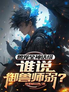 兽宠全神话级，谁说御兽师弱？这本小说完结了吗？免费查看最新章节