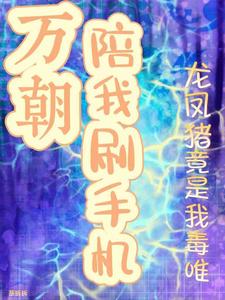 完结版《万朝陪我刷手机龙凤猪竟是我毒唯》章节目录在线阅读