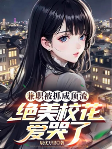 兼职被抓成顶流，绝美校花爱哭了完整版小说，兼职被抓成顶流，绝美校花爱哭了免费阅读