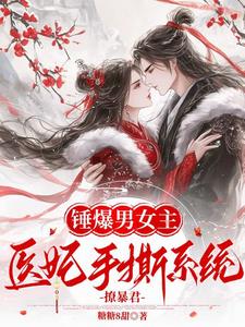 锤爆男女主：医妃手撕系统撩暴君这本小说完结了吗？免费查看最新章节