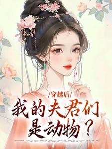 穿越后，我的夫君们是动物？这本小说完结了吗？免费查看最新章节