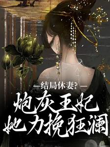 结局休妻？炮灰王妃她力挽狂澜这本小说在哪里可以看？哪里有免费试读章节？