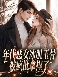 小说《年代恶女冰肌玉骨，被疯批拿捏了》章节免费阅读