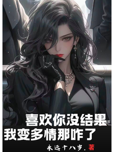 完结版《喜欢你没结果，我变多情那咋了》章节阅读