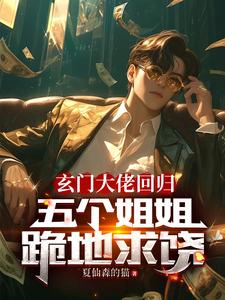 玄门大佬回归：五个姐姐跪地求饶完整版小说免费阅读，玄门大佬回归：五个姐姐跪地求饶小说
