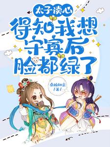 《太子读心，得知我想守寡后脸都绿了》小说免费阅读完整版