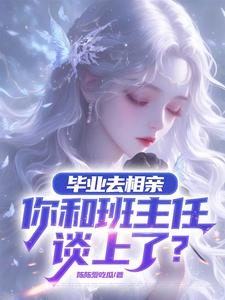 林一小说毕业去相亲，你和班主任谈上了？完整版阅读