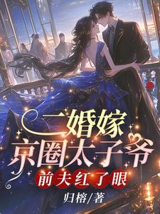 《二婚嫁京圈太子爷，前夫红了眼》小说章节在线试读，《二婚嫁京圈太子爷，前夫红了眼》最新章节目录