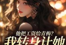 完整版《他把工资给青梅？我转身让她写欠条》小说免费阅读-红梅文学
