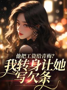 完整版《他把工资给青梅？我转身让她写欠条》小说免费阅读