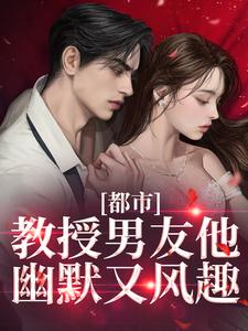 都市：教授男友他幽默又风趣完整版小说，都市：教授男友他幽默又风趣免费阅读