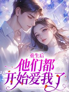 小说《重生后，他们都开始爱我了》完整版章节免费阅读