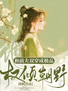 寻找能够免费阅读和前夫双穿成极品，他权倾朝野了小说的平台