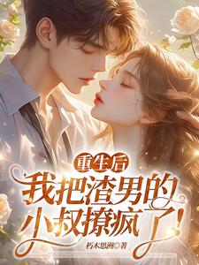 重生后，我把渣男的小叔撩疯了！免费阅读，重生后，我把渣男的小叔撩疯了！章节目录
