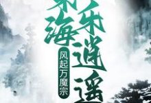 已完结小说《风起万魔宗,东海乐逍遥》在线章节阅读-红梅文学